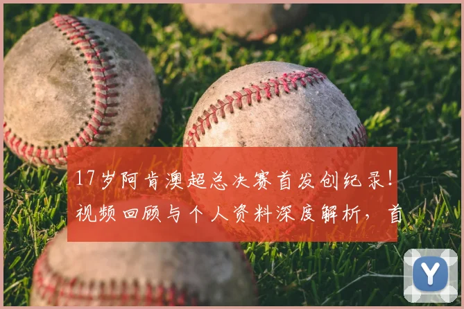 17岁阿肯澳超总决赛首发创纪录！视频回顾与个人资料深度解析，首秀表现如何？