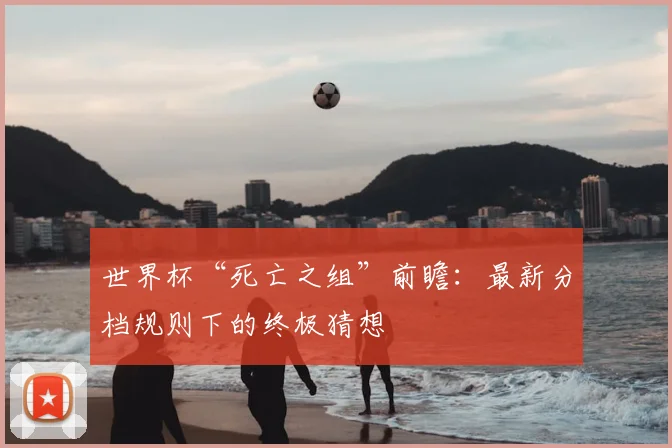 世界杯“死亡之组”前瞻：最新分档规则下的终极猜想