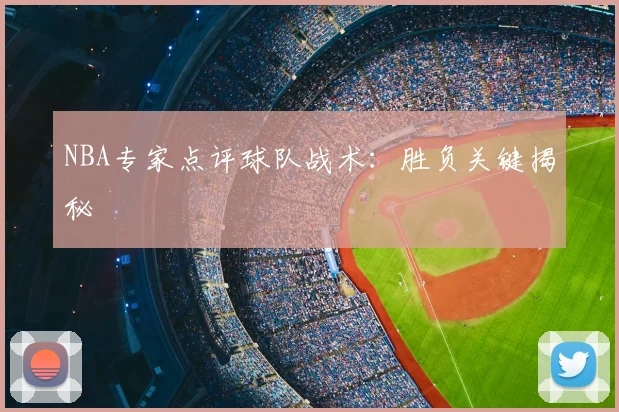 NBA专家点评球队战术：胜负关键揭秘