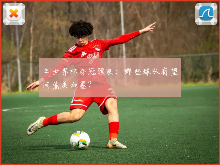年世界杯夺冠预测：哪些球队有望问鼎美加墨？
