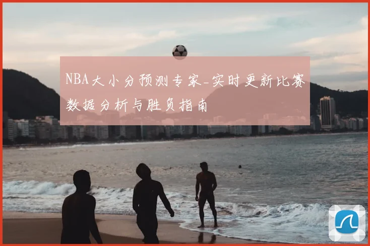 NBA大小分预测专家_实时更新比赛数据分析与胜负指南