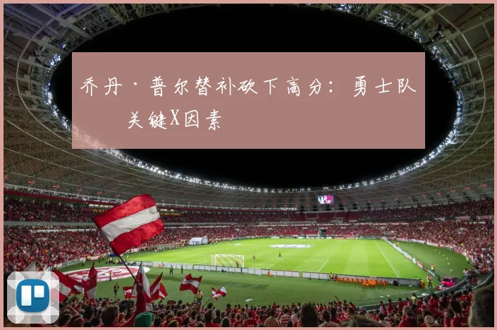 乔丹·普尔替补砍下高分：勇士队的关键X因素