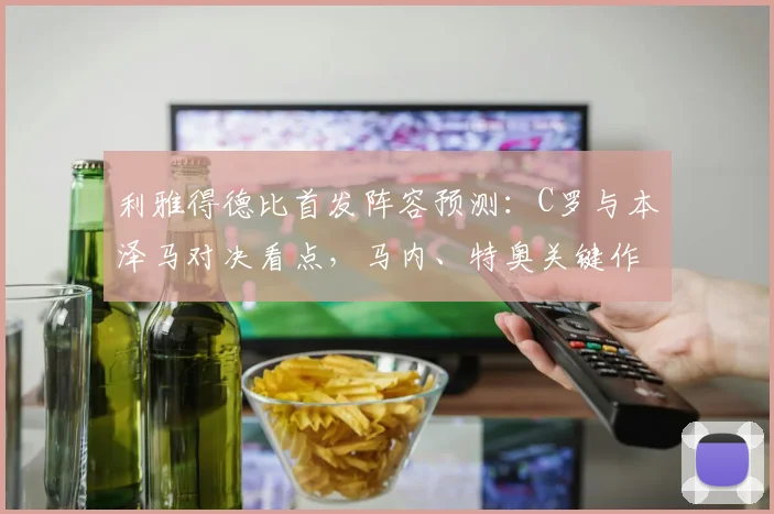 利雅得德比首发阵容预测：C罗与本泽马对决看点，马内、特奥关键作用解析