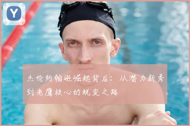 杰伦约翰逊崛起背后：从潜力新秀到老鹰核心的蜕变之路