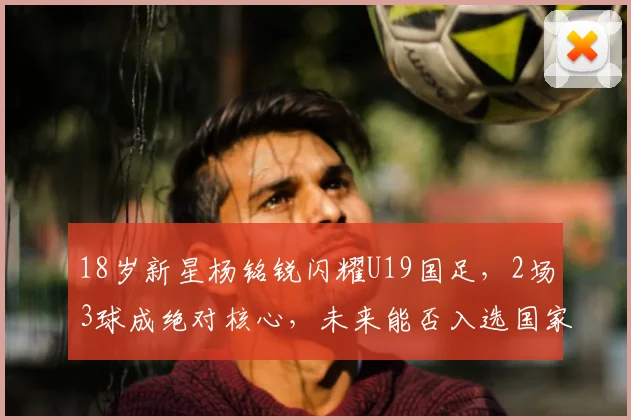 18岁新星杨铭锐闪耀U19国足，2场3球成绝对核心，未来能否入选国家队？