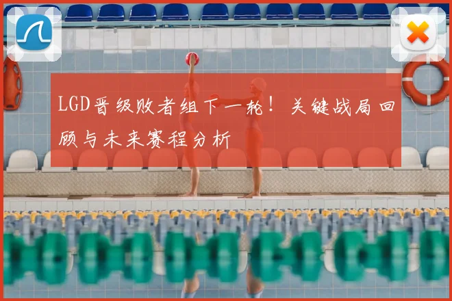 LGD晋级败者组下一轮！关键战局回顾与未来赛程分析