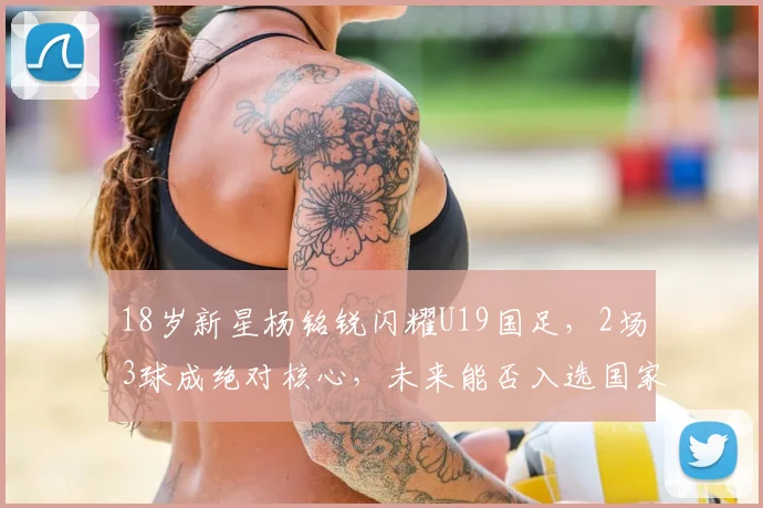 18岁新星杨铭锐闪耀U19国足，2场3球成绝对核心，未来能否入选国家队？