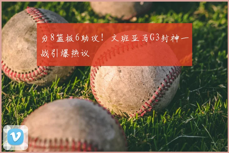 分8篮板6助攻!文班亚马G3封神一战引爆热议