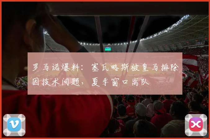 罗马诺爆料：塞瓦略斯被皇马排除因技术问题，夏季窗口离队