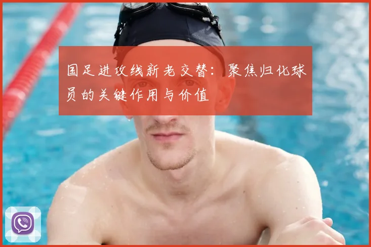 国足进攻线新老交替:聚焦归化球员的关键作用与价值