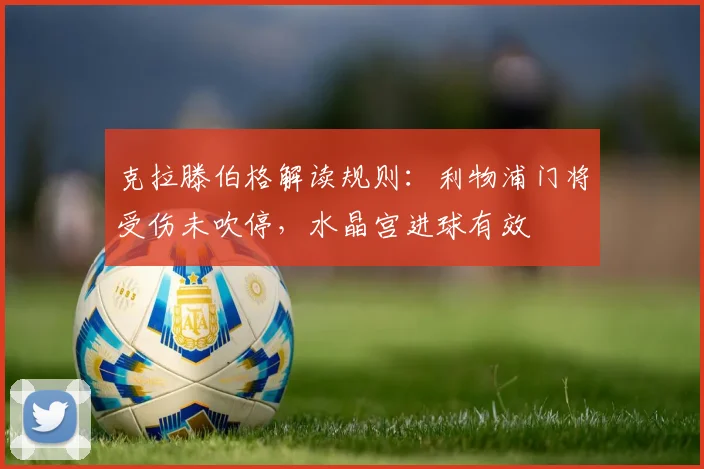 克拉滕伯格解读规则：利物浦门将受伤未吹停，水晶宫进球有效