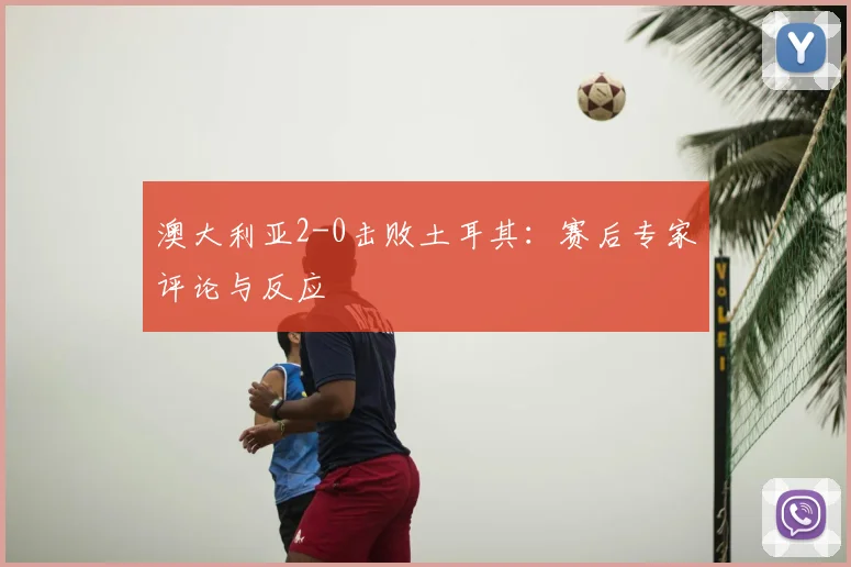 澳大利亚2-0击败土耳其：赛后专家评论与反应