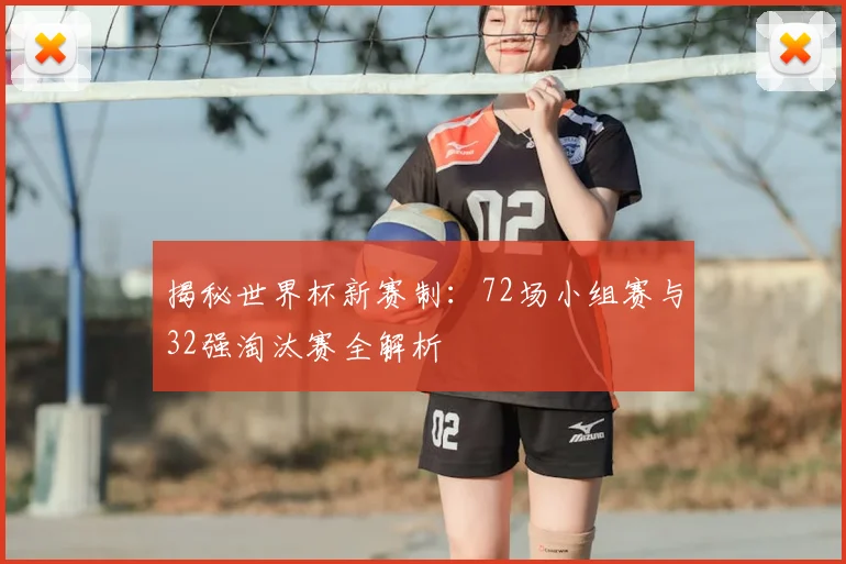 揭秘世界杯新赛制:72场小组赛与32强淘汰赛全解析