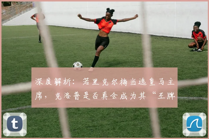 深度解析：若里克尔梅当选皇马主席，克洛普是否真会成为其“王牌签约”？