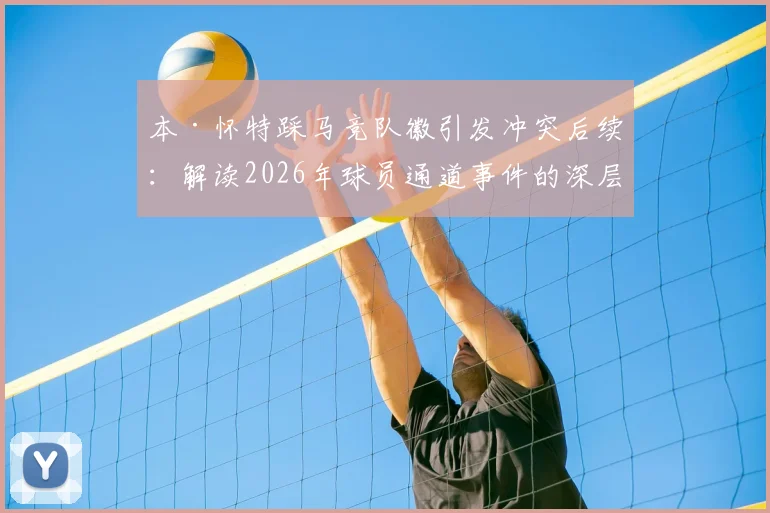本·怀特踩马竞队徽引发冲突后续：解读2026年球员通道事件的深层影响与西蒙尼的愤怒反应