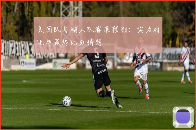 美国队与湖人队赛果预测：实力对比与最终比分猜想