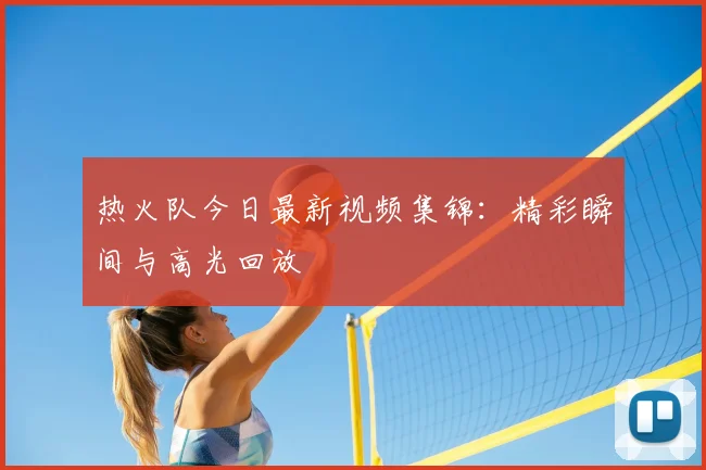 热火队今日最新视频集锦：精彩瞬间与高光回放