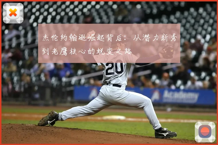 杰伦约翰逊崛起背后：从潜力新秀到老鹰核心的蜕变之路