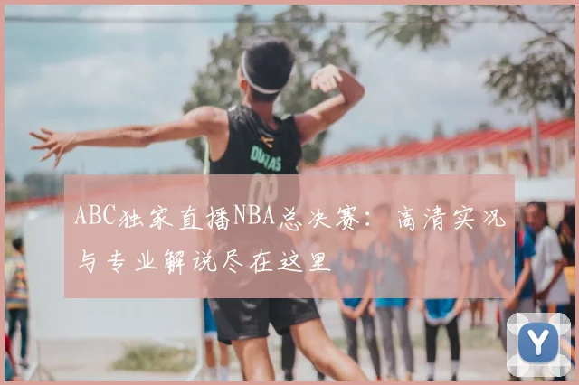 ABC独家直播NBA总决赛：高清实况与专业解说尽在这里