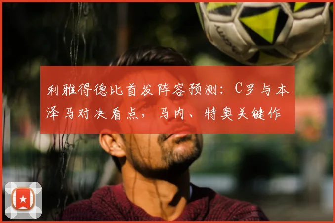 利雅得德比首发阵容预测：C罗与本泽马对决看点，马内、特奥关键作用解析