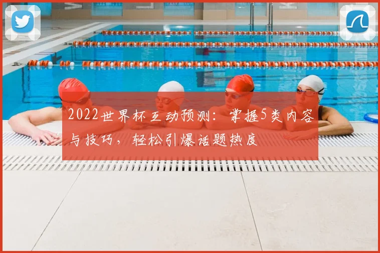 2022世界杯互动预测：掌握5类内容与技巧，轻松引爆话题热度