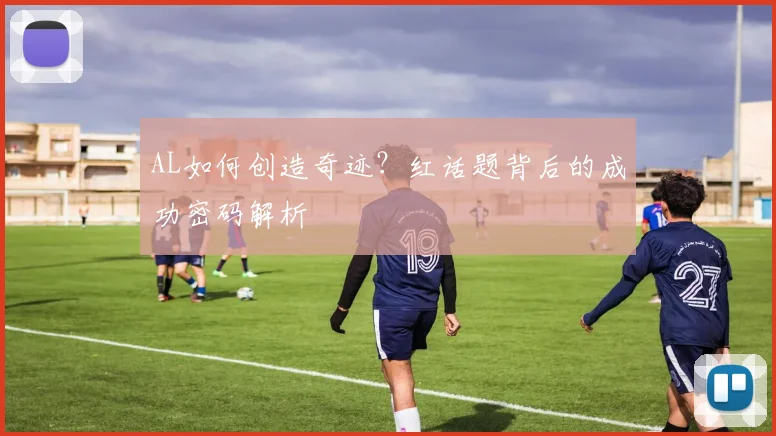 AL如何创造奇迹？红话题背后的成功密码解析
