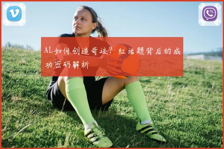 AL如何创造奇迹？红话题背后的成功密码解析