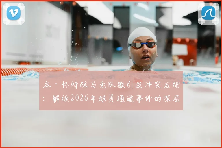 本·怀特踩马竞队徽引发冲突后续：解读2026年球员通道事件的深层影响与西蒙尼的愤怒反应