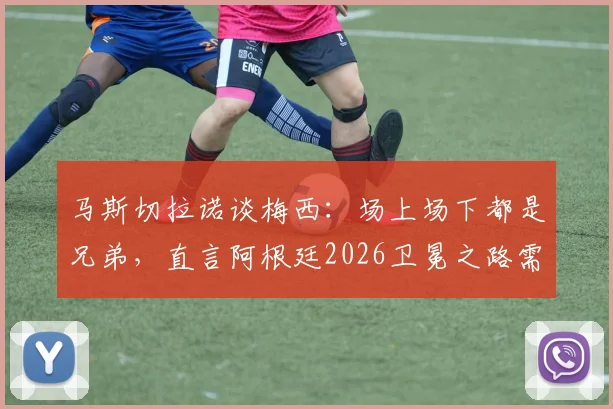 马斯切拉诺谈梅西：场上场下都是兄弟，直言阿根廷2026卫冕之路需要什么？