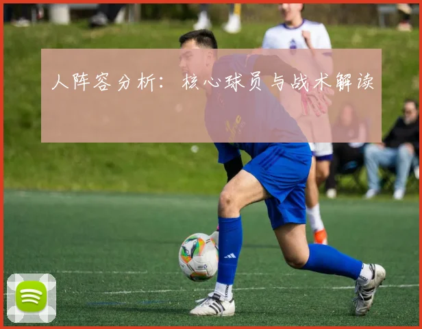 人阵容分析：核心球员与战术解读