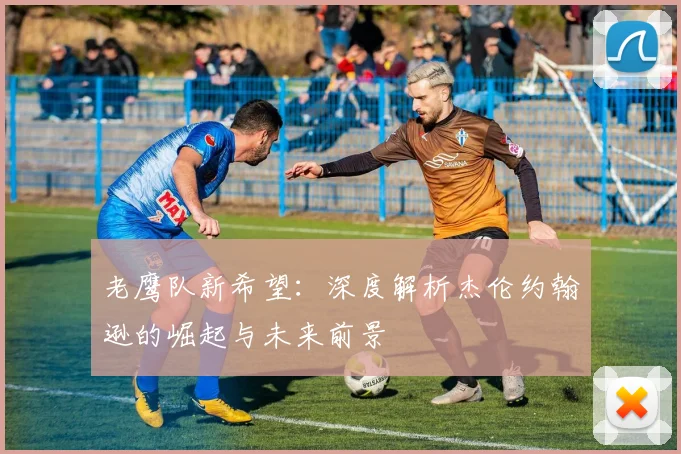 老鹰队新希望：深度解析杰伦约翰逊的崛起与未来前景
