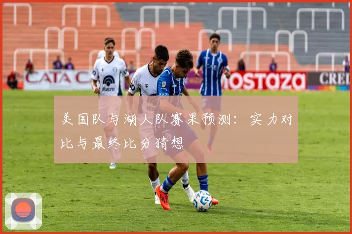 美国队与湖人队赛果预测：实力对比与最终比分猜想