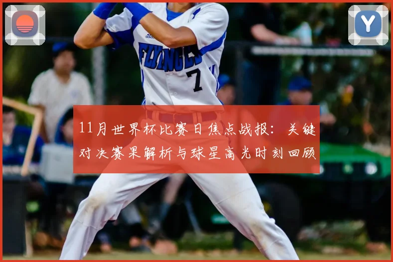 11月世界杯比赛日焦点战报：关键对决赛果解析与球星高光时刻回顾
