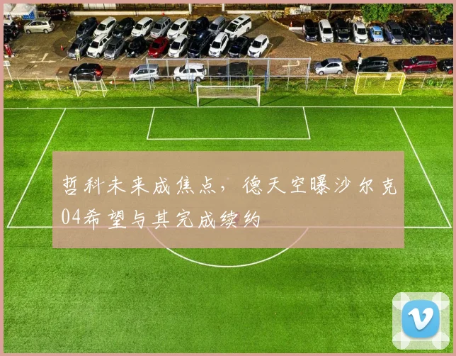 哲科未来成焦点，德天空曝沙尔克04希望与其完成续约