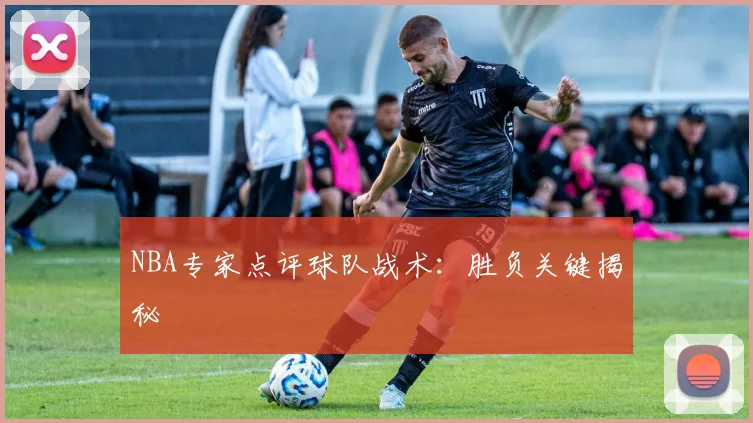NBA专家点评球队战术：胜负关键揭秘