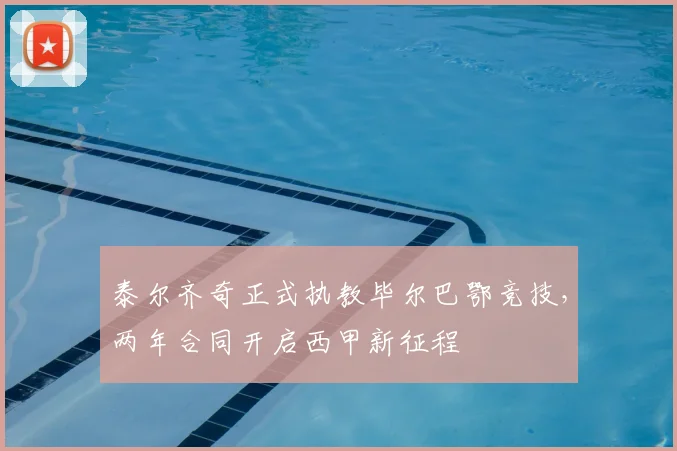 泰尔齐奇正式执教毕尔巴鄂竞技，两年合同开启西甲新征程