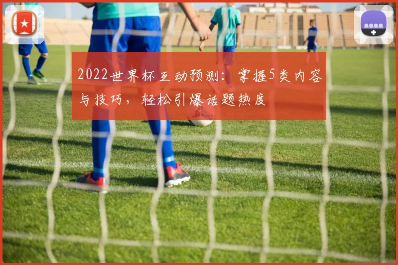 2022世界杯互动预测：掌握5类内容与技巧，轻松引爆话题热度