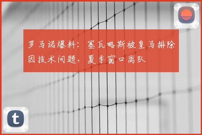 罗马诺爆料：塞瓦略斯被皇马排除因技术问题，夏季窗口离队